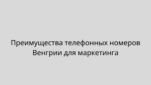 Преимущества телефонных номеров Венгрии для маркетинга